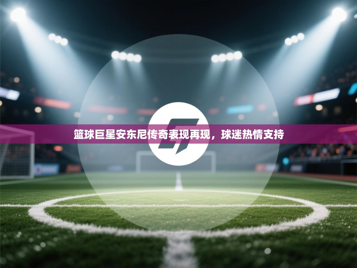 篮球巨星安东尼传奇表现再现，球迷热情支持  第1张